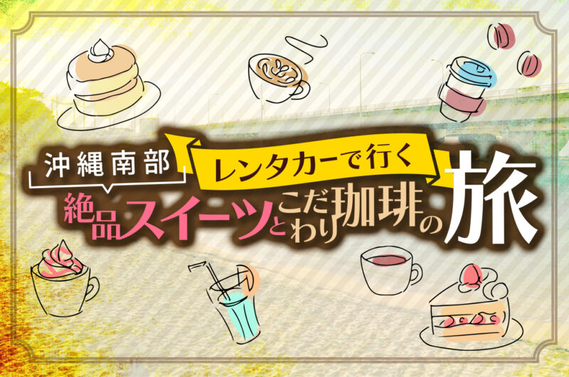 沖縄のレンタカーで行く癒しカフェ2選！沖縄本島南部の絶品カフェめぐり