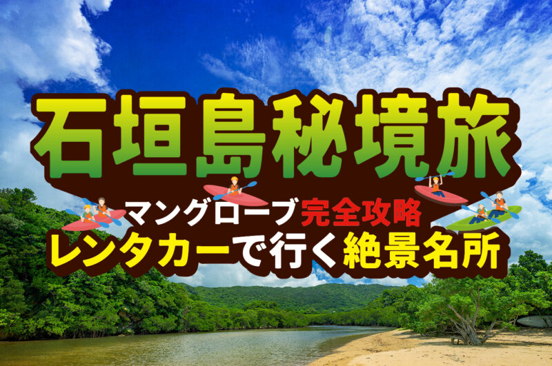 レンタカーで行く！石垣島マングローブ探検：沖縄旅行上級者向け！秘境クルーズで絶景体験