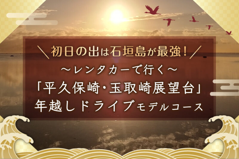 初日の出は石垣島が最強！レンタカーで行く「平久保崎・玉取崎展望台」年越しドライブモデルコース