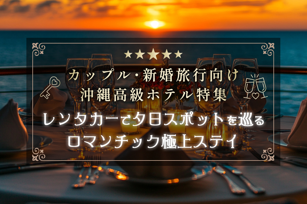 カップル・新婚旅行向け沖縄高級ホテル特集【レンタカーで夕日スポットを巡るロマンチック極上ステイ】